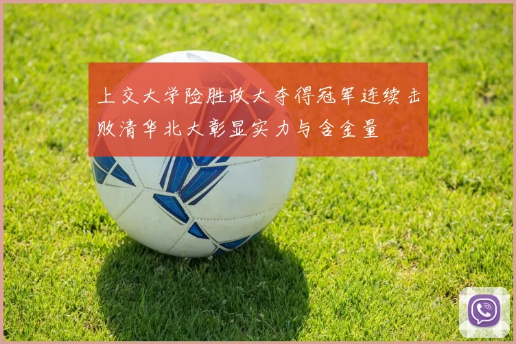 上交大学险胜政大夺得冠军连续击败清华北大彰显实力与含金量