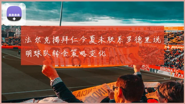 法尔克揭拜仁今夏未联系罗德里说明球队转会策略变化