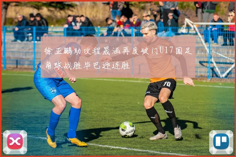 徐正鹏助攻程晟涵再度破门U17国足角球战胜毕巴迎连胜