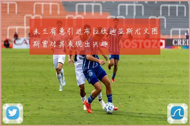 米兰有意引进布拉欣迪亚斯尤文图斯曾对其表现出兴趣