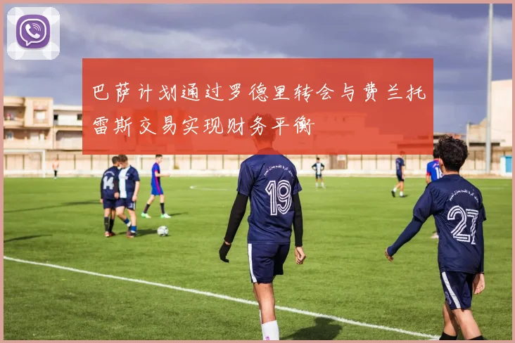 巴萨计划通过罗德里转会与费兰托雷斯交易实现财务平衡