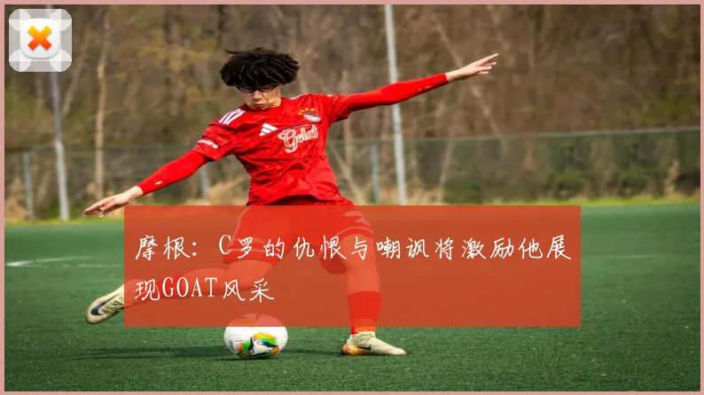 摩根：C罗的仇恨与嘲讽将激励他展现GOAT风采