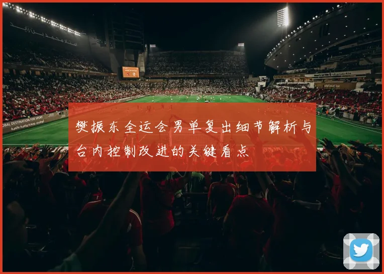 樊振东全运会男单复出细节解析与台内控制改进的关键看点